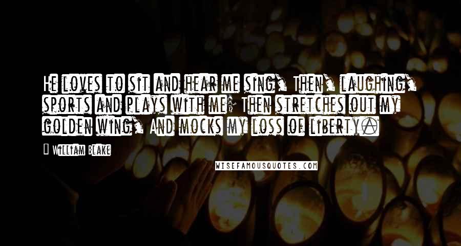 William Blake Quotes: He loves to sit and hear me sing, Then, laughing, sports and plays with me; Then stretches out my golden wing, And mocks my loss of liberty.