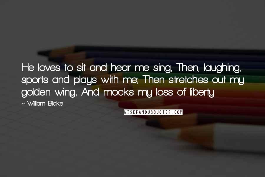 William Blake Quotes: He loves to sit and hear me sing, Then, laughing, sports and plays with me; Then stretches out my golden wing, And mocks my loss of liberty.