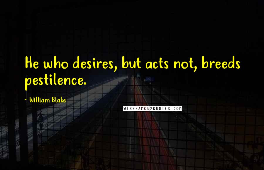 William Blake Quotes: He who desires, but acts not, breeds pestilence.