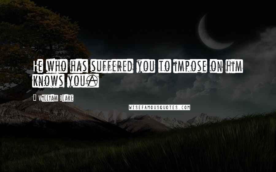 William Blake Quotes: He who has suffered you to impose on him knows you.