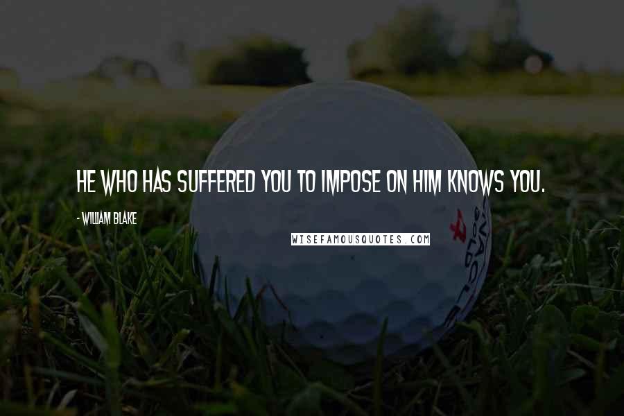 William Blake Quotes: He who has suffered you to impose on him knows you.