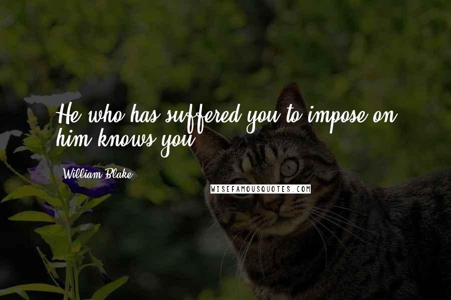 William Blake Quotes: He who has suffered you to impose on him knows you.