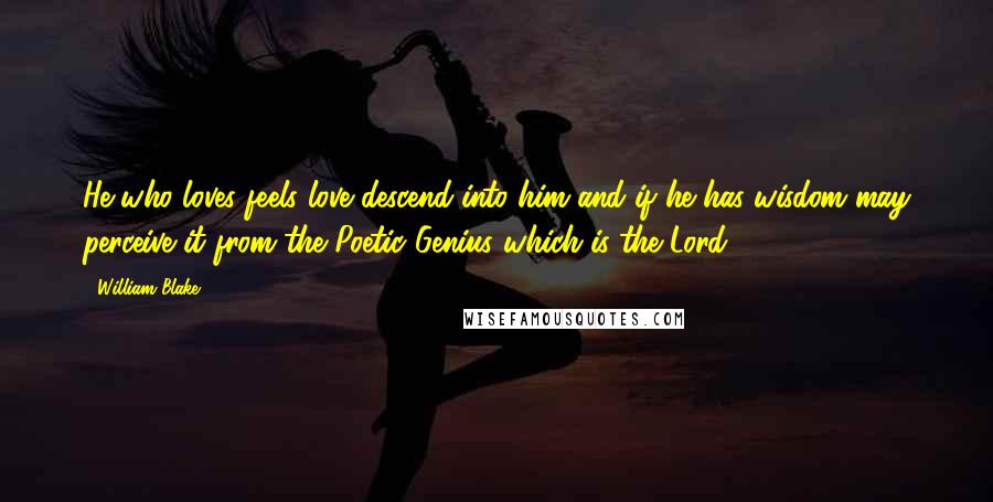 William Blake Quotes: He who loves feels love descend into him and if he has wisdom may perceive it from the Poetic Genius which is the Lord.
