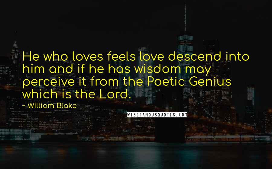 William Blake Quotes: He who loves feels love descend into him and if he has wisdom may perceive it from the Poetic Genius which is the Lord.