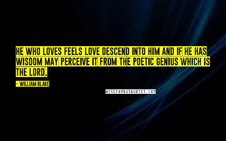 William Blake Quotes: He who loves feels love descend into him and if he has wisdom may perceive it from the Poetic Genius which is the Lord.