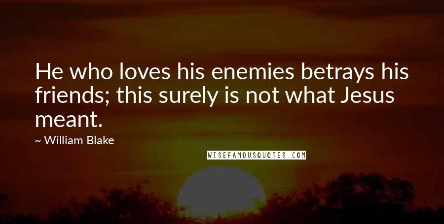 William Blake Quotes: He who loves his enemies betrays his friends; this surely is not what Jesus meant.