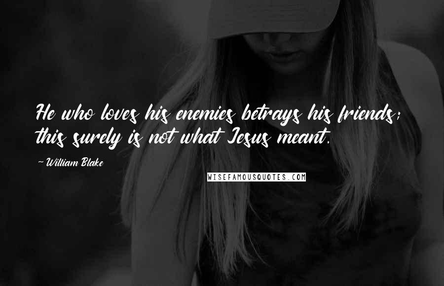 William Blake Quotes: He who loves his enemies betrays his friends; this surely is not what Jesus meant.