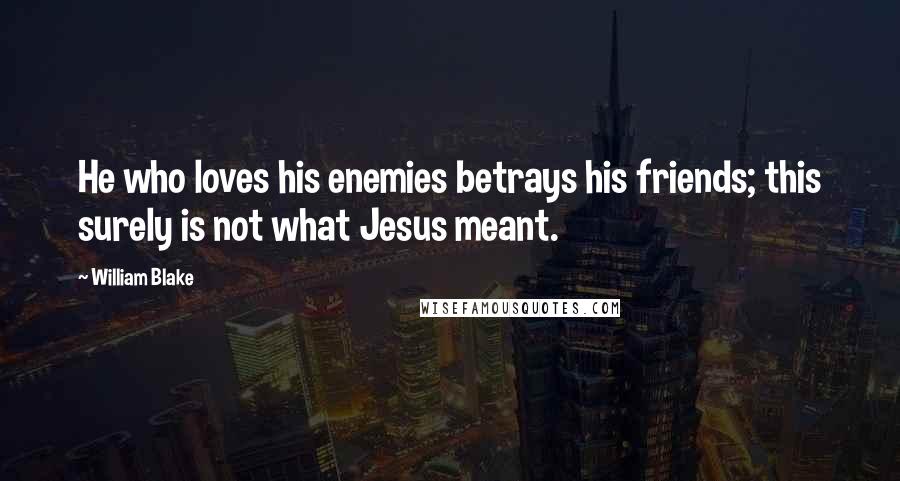 William Blake Quotes: He who loves his enemies betrays his friends; this surely is not what Jesus meant.