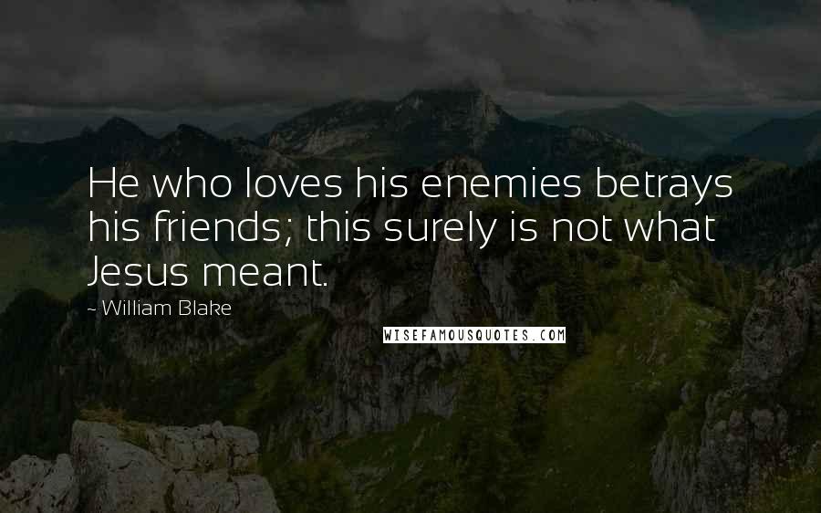 William Blake Quotes: He who loves his enemies betrays his friends; this surely is not what Jesus meant.