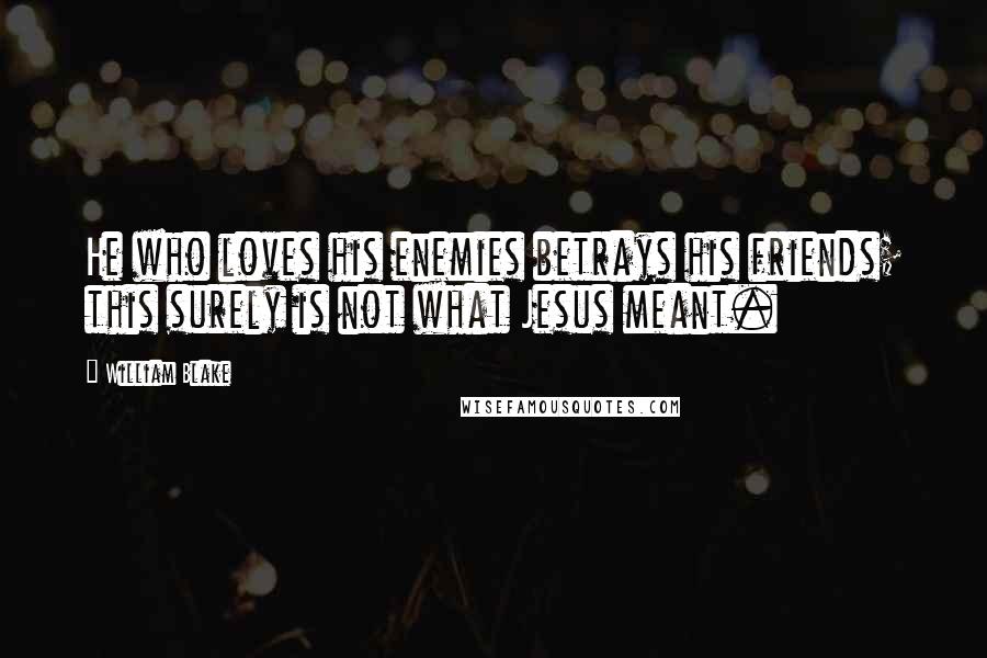 William Blake Quotes: He who loves his enemies betrays his friends; this surely is not what Jesus meant.