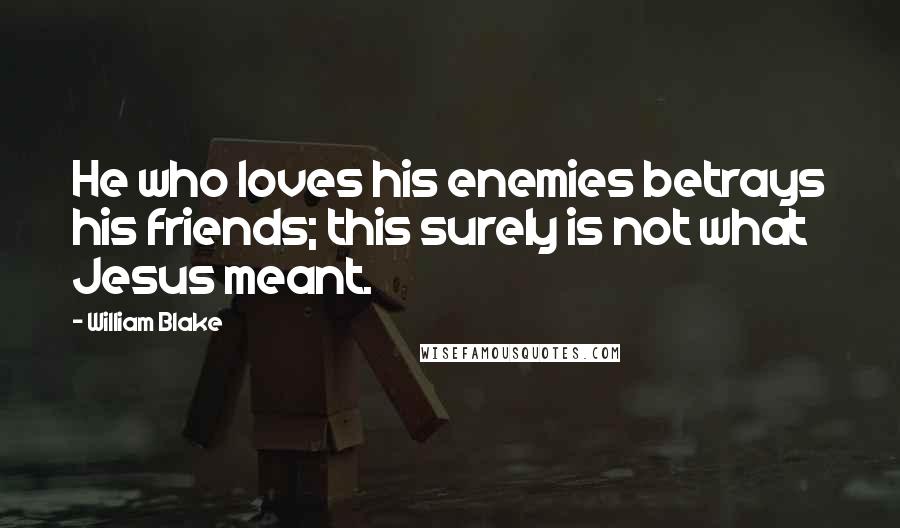 William Blake Quotes: He who loves his enemies betrays his friends; this surely is not what Jesus meant.