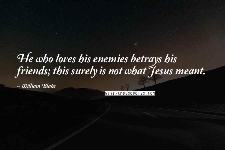 William Blake Quotes: He who loves his enemies betrays his friends; this surely is not what Jesus meant.
