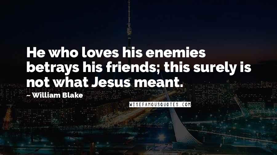 William Blake Quotes: He who loves his enemies betrays his friends; this surely is not what Jesus meant.