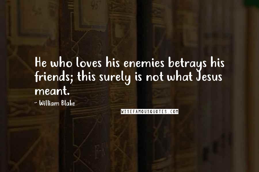 William Blake Quotes: He who loves his enemies betrays his friends; this surely is not what Jesus meant.