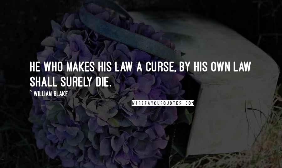 William Blake Quotes: He who makes his law a curse, by his own law shall surely die.