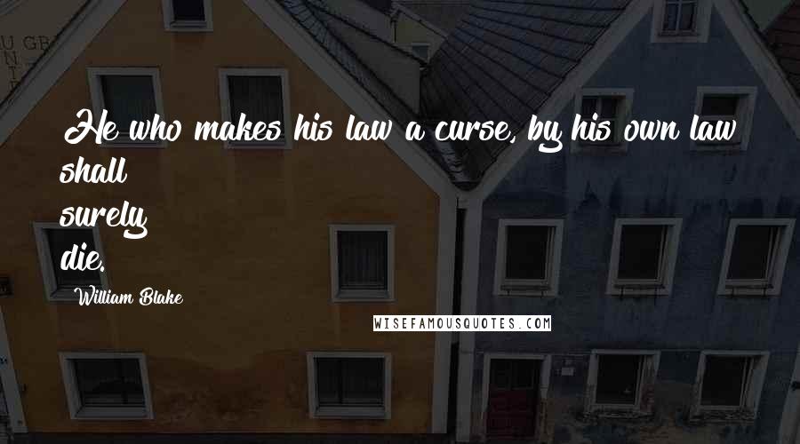 William Blake Quotes: He who makes his law a curse, by his own law shall surely die.