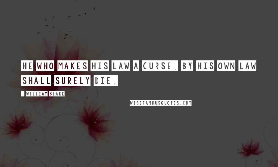 William Blake Quotes: He who makes his law a curse, by his own law shall surely die.