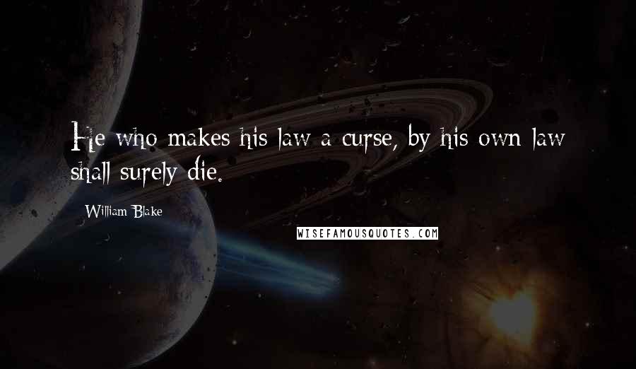 William Blake Quotes: He who makes his law a curse, by his own law shall surely die.