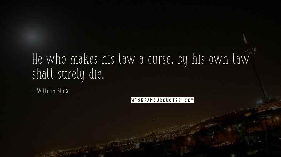 William Blake Quotes: He who makes his law a curse, by his own law shall surely die.
