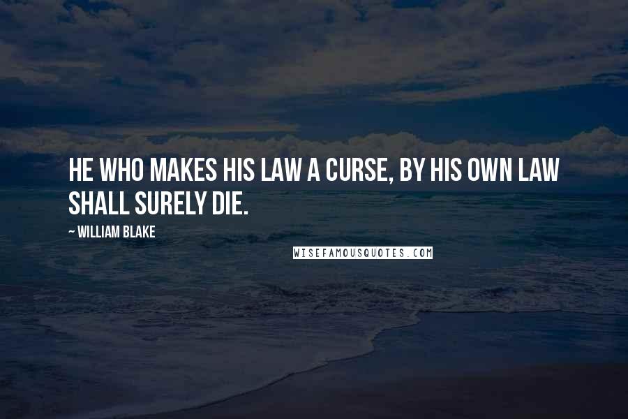 William Blake Quotes: He who makes his law a curse, by his own law shall surely die.