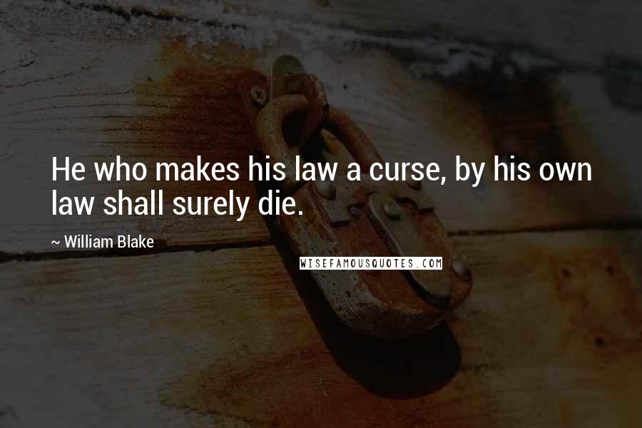 William Blake Quotes: He who makes his law a curse, by his own law shall surely die.
