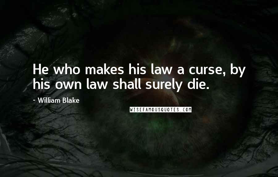 William Blake Quotes: He who makes his law a curse, by his own law shall surely die.