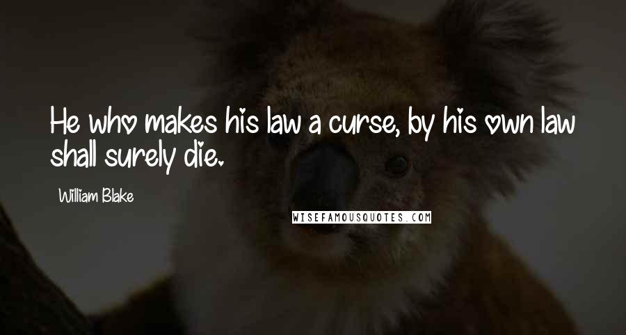 William Blake Quotes: He who makes his law a curse, by his own law shall surely die.