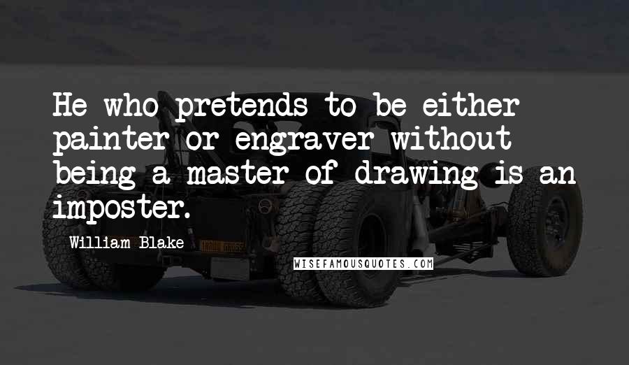 William Blake Quotes: He who pretends to be either painter or engraver without being a master of drawing is an imposter.