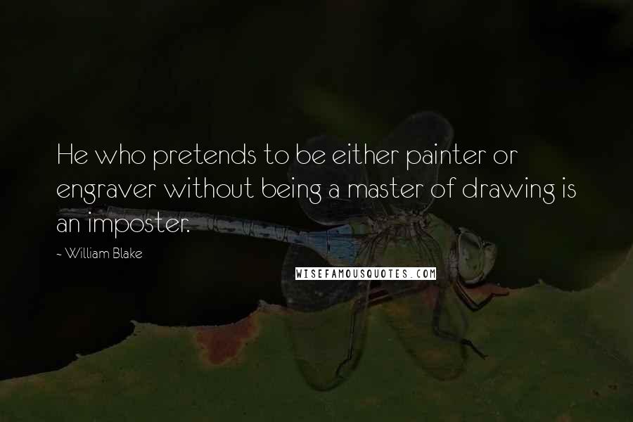 William Blake Quotes: He who pretends to be either painter or engraver without being a master of drawing is an imposter.