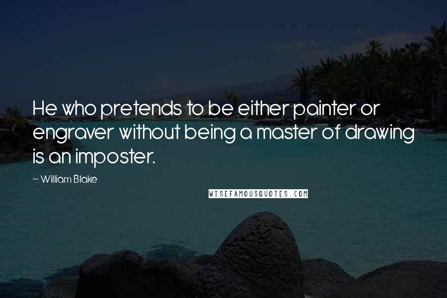 William Blake Quotes: He who pretends to be either painter or engraver without being a master of drawing is an imposter.