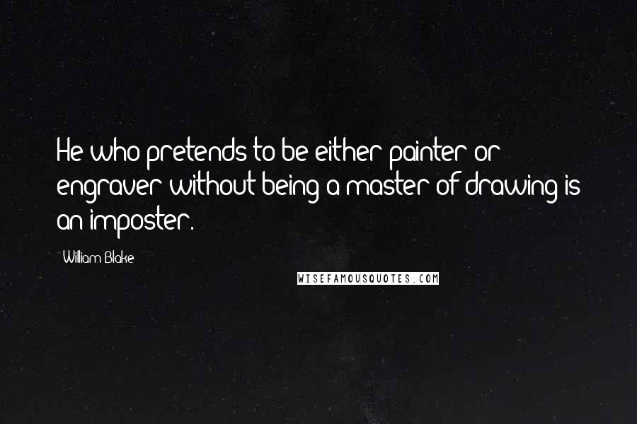 William Blake Quotes: He who pretends to be either painter or engraver without being a master of drawing is an imposter.