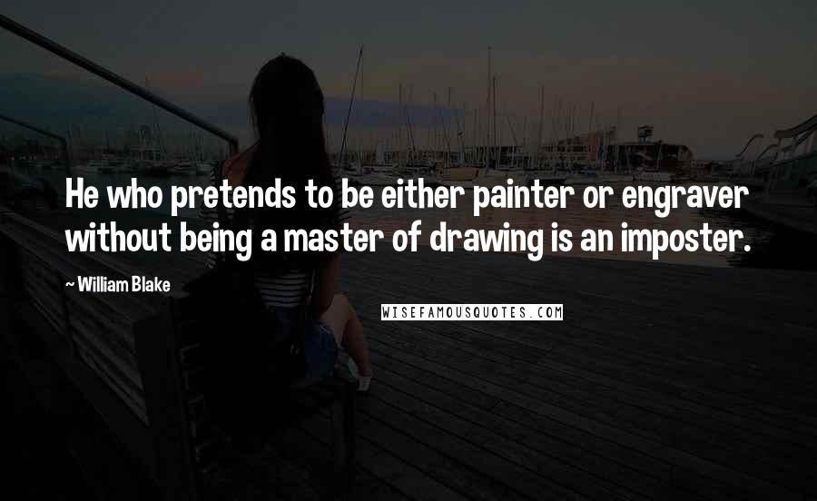 William Blake Quotes: He who pretends to be either painter or engraver without being a master of drawing is an imposter.