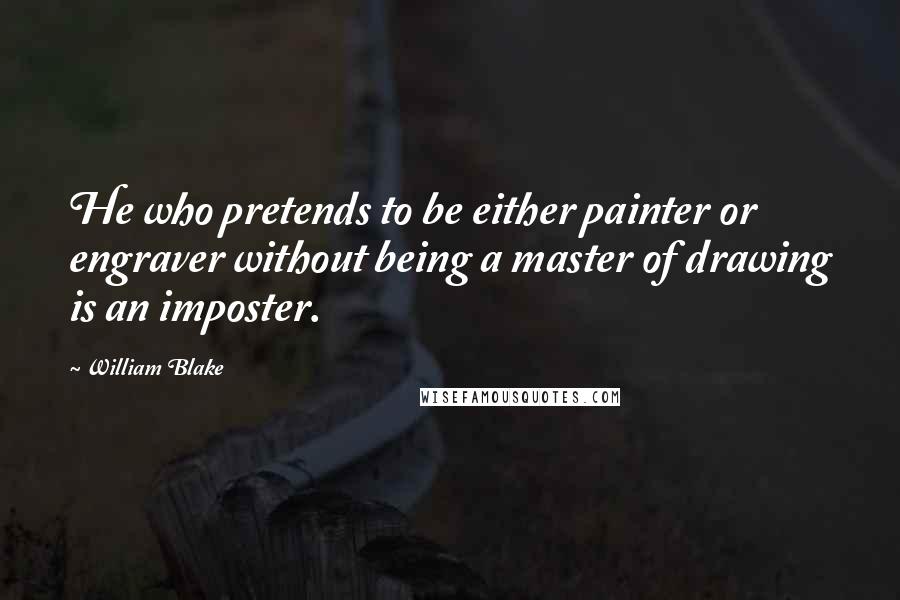 William Blake Quotes: He who pretends to be either painter or engraver without being a master of drawing is an imposter.