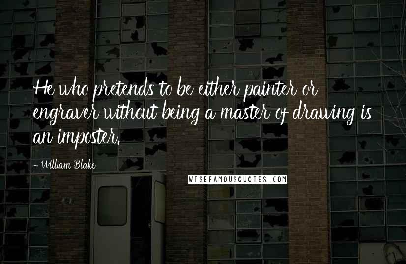 William Blake Quotes: He who pretends to be either painter or engraver without being a master of drawing is an imposter.