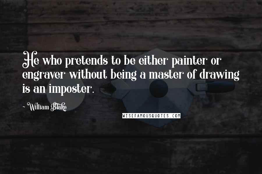 William Blake Quotes: He who pretends to be either painter or engraver without being a master of drawing is an imposter.