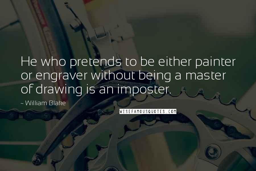 William Blake Quotes: He who pretends to be either painter or engraver without being a master of drawing is an imposter.