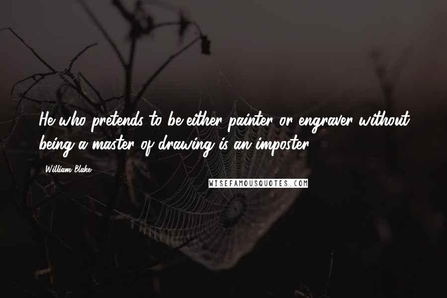 William Blake Quotes: He who pretends to be either painter or engraver without being a master of drawing is an imposter.