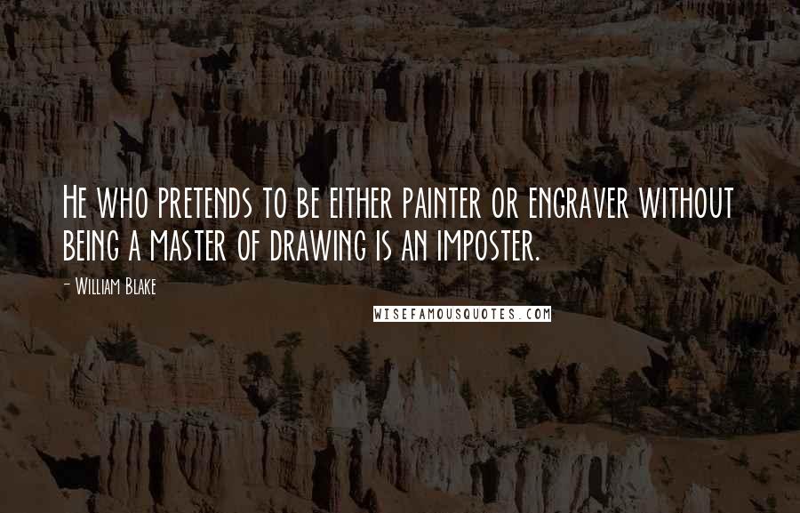 William Blake Quotes: He who pretends to be either painter or engraver without being a master of drawing is an imposter.