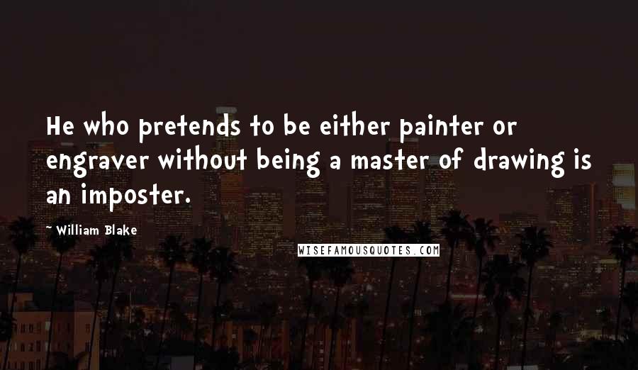 William Blake Quotes: He who pretends to be either painter or engraver without being a master of drawing is an imposter.