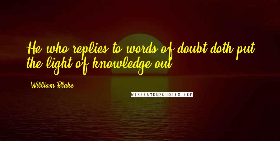 William Blake Quotes: He who replies to words of doubt doth put the light of knowledge out.