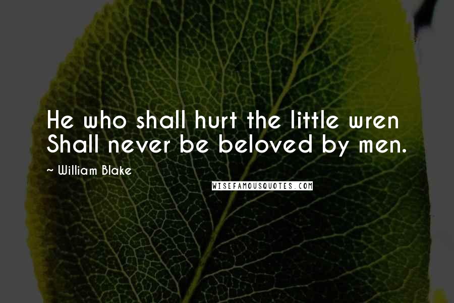 William Blake Quotes: He who shall hurt the little wren Shall never be beloved by men.