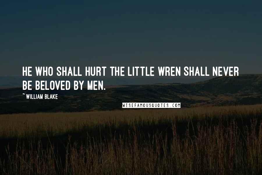 William Blake Quotes: He who shall hurt the little wren Shall never be beloved by men.