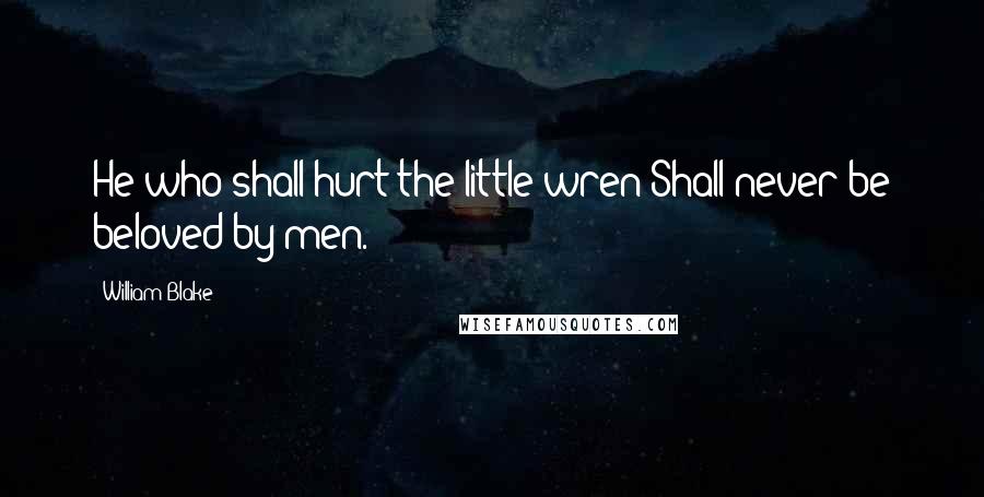 William Blake Quotes: He who shall hurt the little wren Shall never be beloved by men.