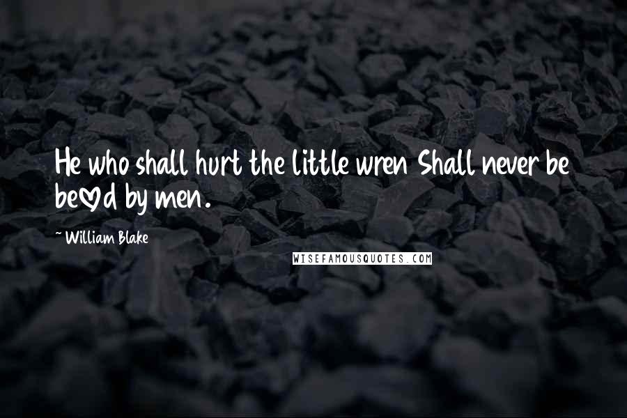 William Blake Quotes: He who shall hurt the little wren Shall never be beloved by men.