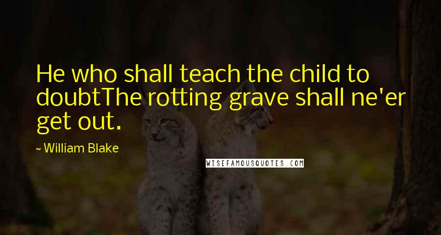 William Blake Quotes: He who shall teach the child to doubtThe rotting grave shall ne'er get out.