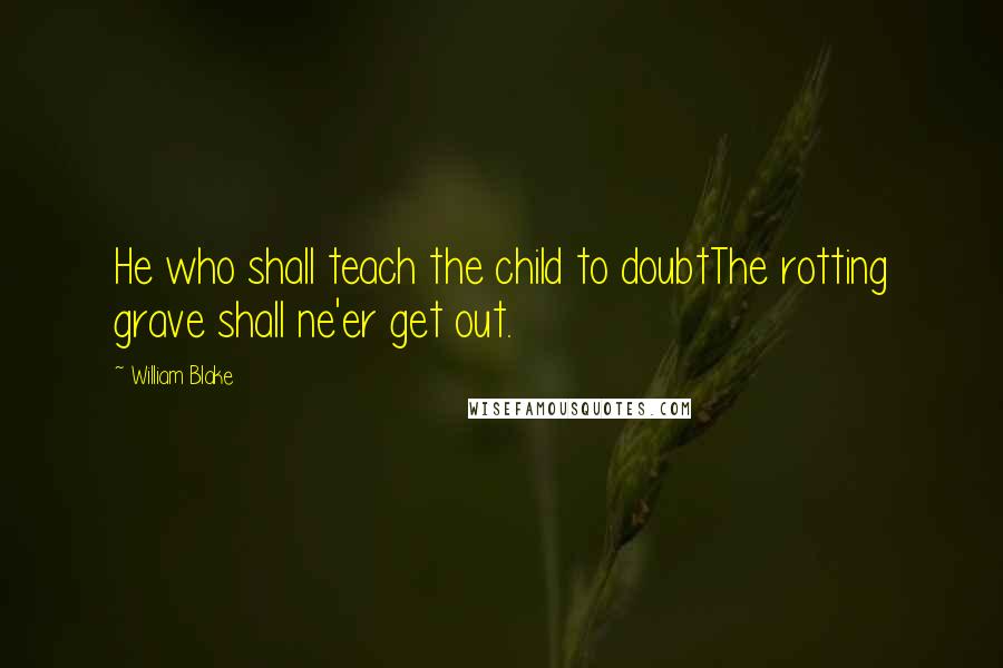 William Blake Quotes: He who shall teach the child to doubtThe rotting grave shall ne'er get out.