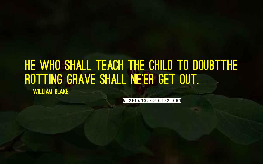 William Blake Quotes: He who shall teach the child to doubtThe rotting grave shall ne'er get out.