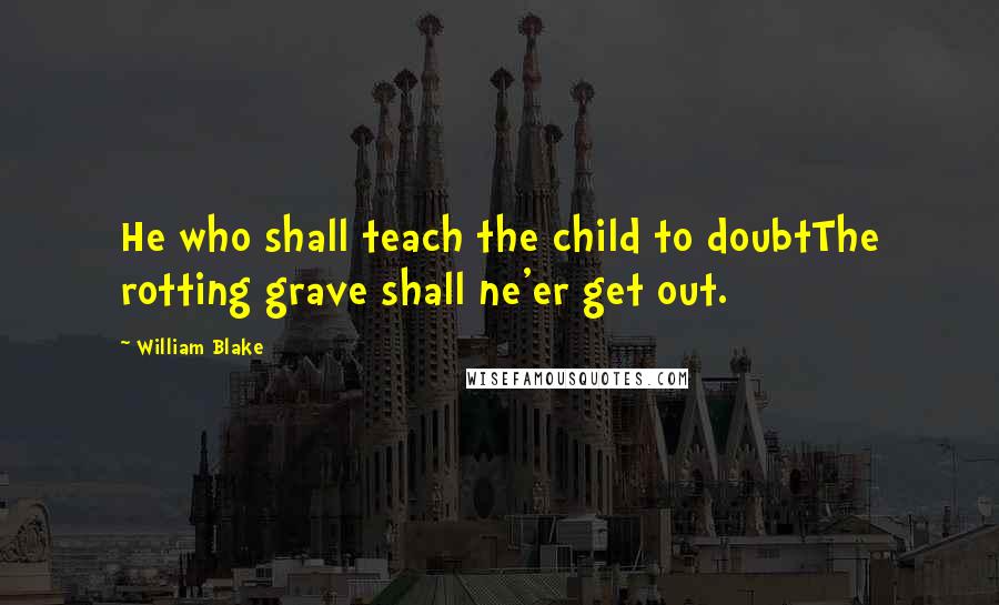 William Blake Quotes: He who shall teach the child to doubtThe rotting grave shall ne'er get out.