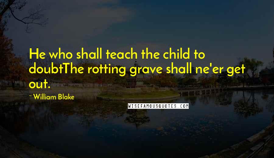 William Blake Quotes: He who shall teach the child to doubtThe rotting grave shall ne'er get out.