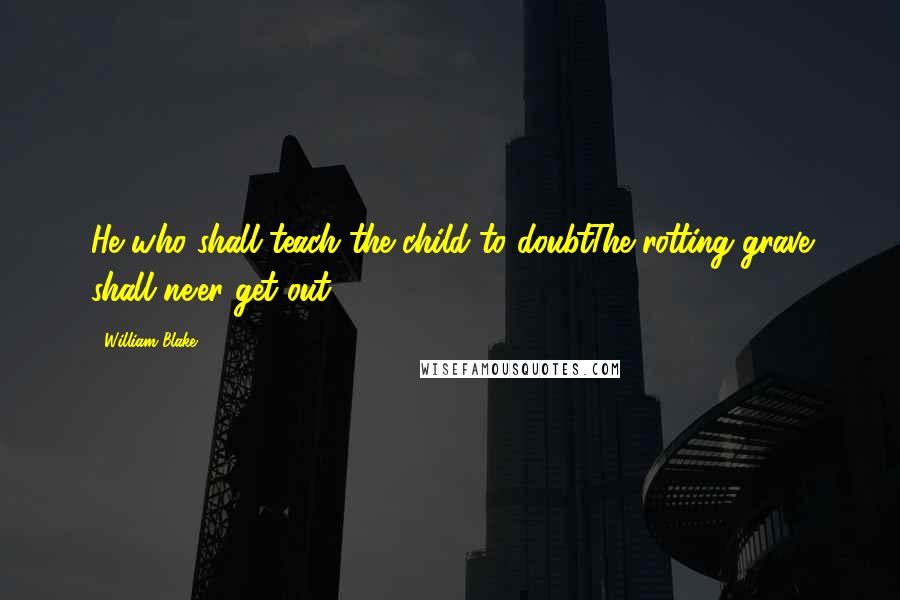 William Blake Quotes: He who shall teach the child to doubtThe rotting grave shall ne'er get out.